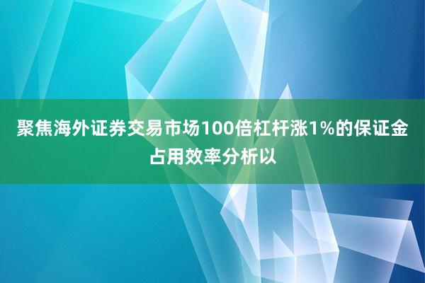 聚焦海外证券交易市场100倍杠杆涨1%的保证金占用效率分析以