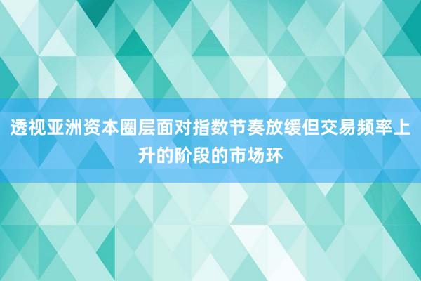 透视亚洲资本圈层面对指数节奏放缓但交易频率上升的阶段的市场环