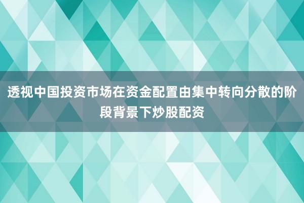 透视中国投资市场在资金配置由集中转向分散的阶段背景下炒股配资