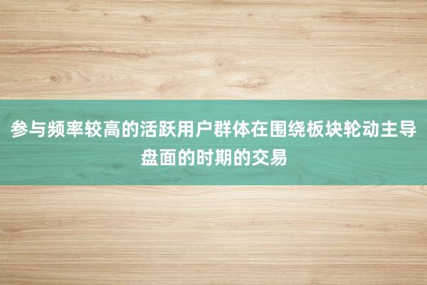 参与频率较高的活跃用户群体在围绕板块轮动主导盘面的时期的交易