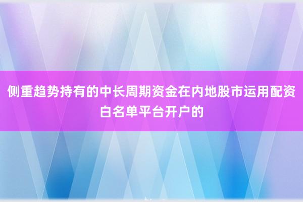 侧重趋势持有的中长周期资金在内地股市运用配资白名单平台开户的
