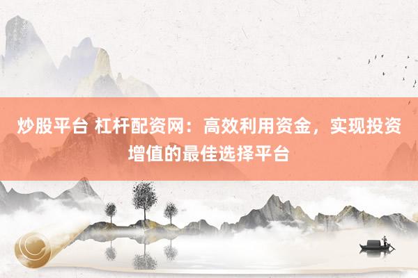 炒股平台 杠杆配资网：高效利用资金，实现投资增值的最佳选择平台