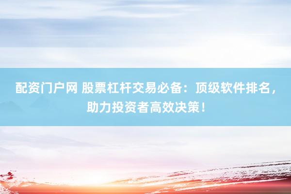 配资门户网 股票杠杆交易必备:顶级软件排名,助力投资者高效决策!