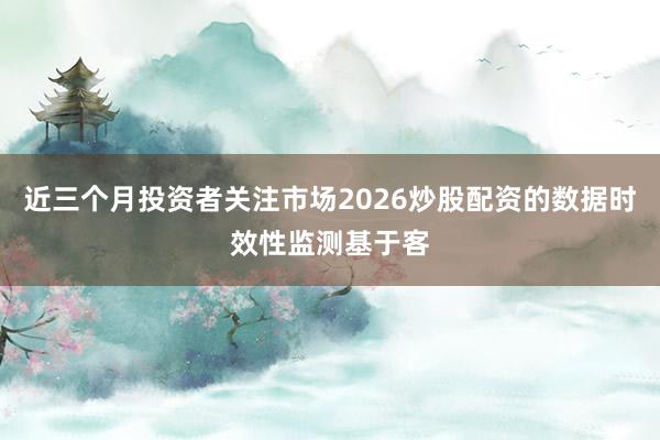 近三个月投资者关注市场2026炒股配资的数据时效性监测基于客