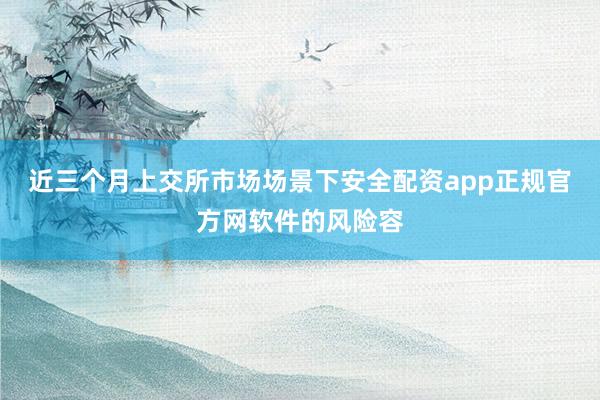 近三个月上交所市场场景下安全配资app正规官方网软件的风险容