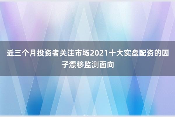 近三个月投资者关注市场2021十大实盘配资的因子漂移监测面向