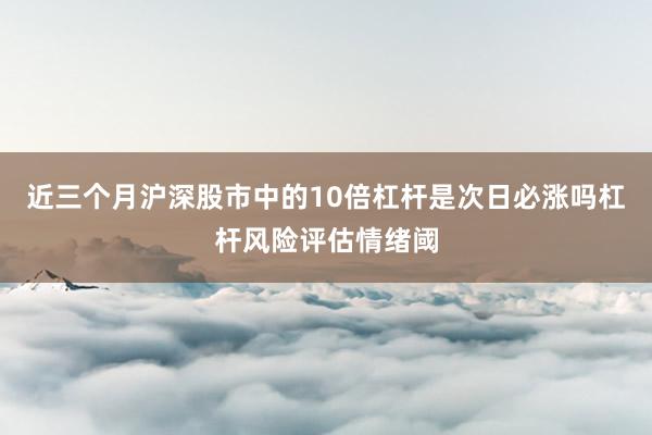 近三个月沪深股市中的10倍杠杆是次日必涨吗杠杆风险评估情绪阈
