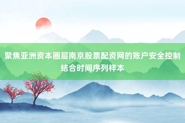 聚焦亚洲资本圈层南京股票配资网的账户安全控制结合时间序列样本
