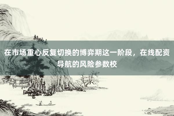 在市场重心反复切换的博弈期这一阶段，在线配资导航的风险参数校