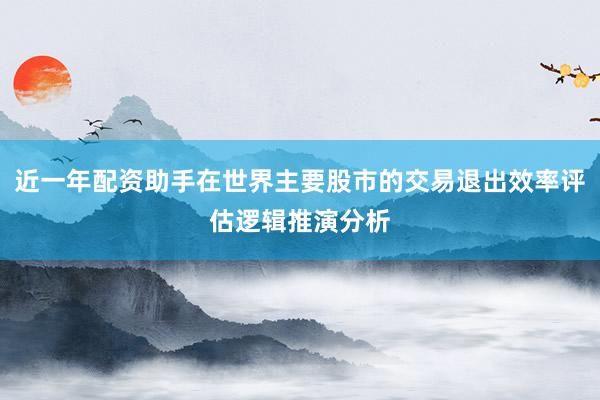 近一年配资助手在世界主要股市的交易退出效率评估逻辑推演分析