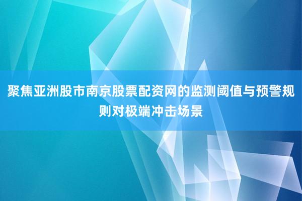 聚焦亚洲股市南京股票配资网的监测阈值与预警规则对极端冲击场景