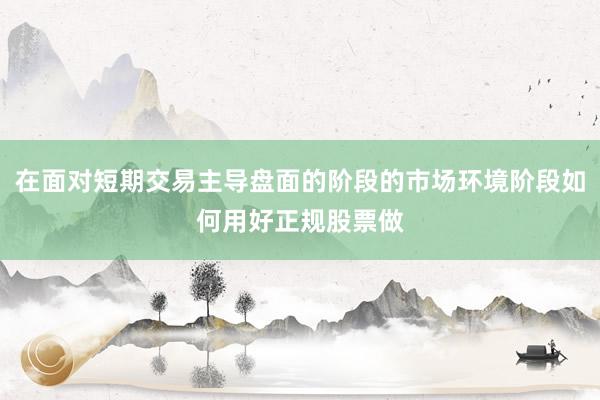 在面对短期交易主导盘面的阶段的市场环境阶段如何用好正规股票做