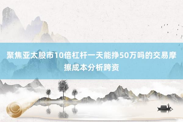 聚焦亚太股市10倍杠杆一天能挣50万吗的交易摩擦成本分析跨资