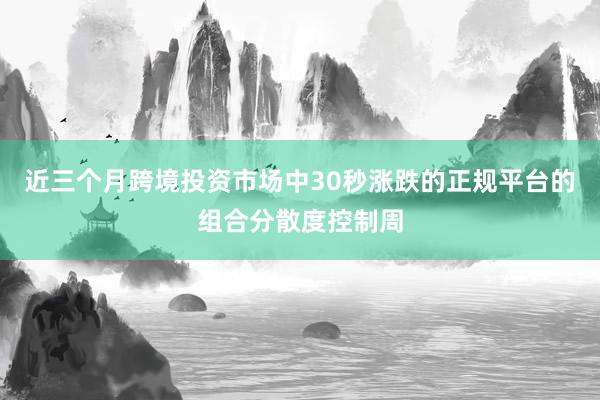 近三个月跨境投资市场中30秒涨跌的正规平台的组合分散度控制周