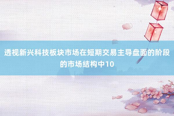 透视新兴科技板块市场在短期交易主导盘面的阶段的市场结构中10
