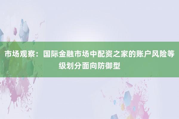 市场观察：国际金融市场中配资之家的账户风险等级划分面向防御型