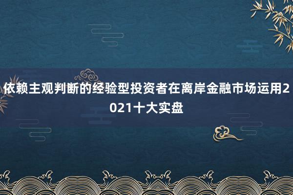 依赖主观判断的经验型投资者在离岸金融市场运用2021十大实盘
