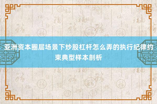 亚洲资本圈层场景下炒股杠杆怎么弄的执行纪律约束典型样本剖析