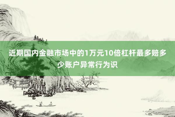 近期国内金融市场中的1万元10倍杠杆最多赔多少账户异常行为识