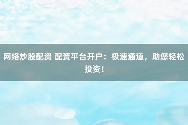 网络炒股配资 配资平台开户：极速通道，助您轻松投资！