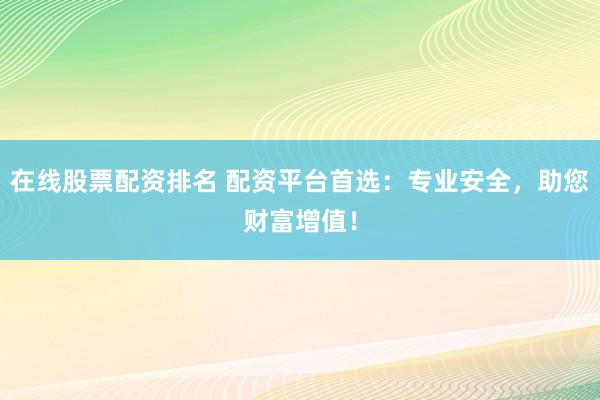 在线股票配资排名 配资平台首选：专业安全，助您财富增值！