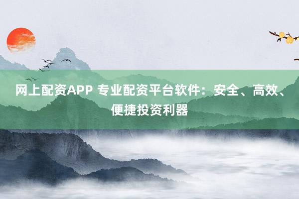 网上配资APP 专业配资平台软件：安全、高效、便捷投资利器