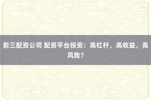前三配资公司 配资平台投资：高杠杆，高收益，高风险？