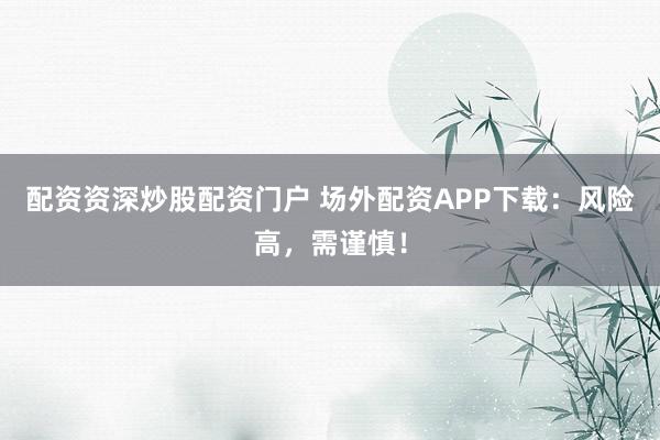 配资资深炒股配资门户 场外配资APP下载:风险高,需谨慎!