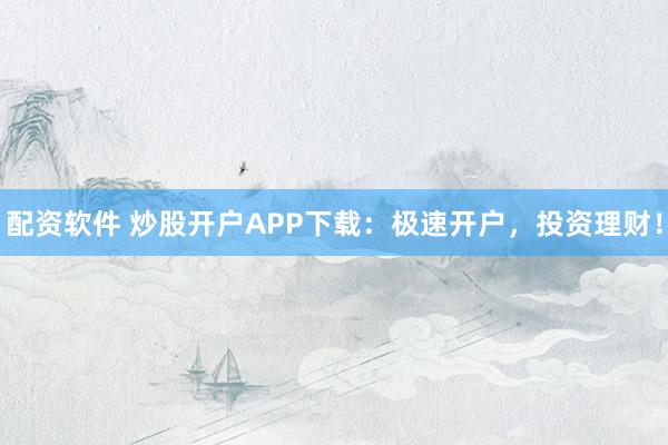 配资软件 炒股开户APP下载：极速开户，投资理财！