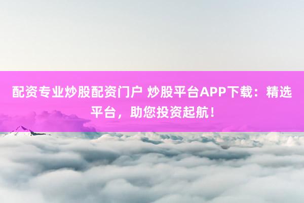 配资专业炒股配资门户 炒股平台APP下载:精选平台,助您投资起航!