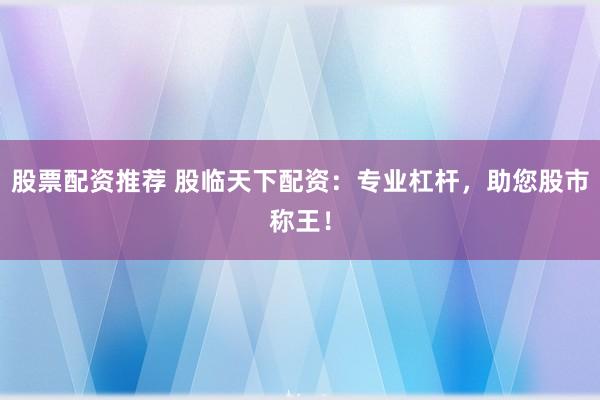 股票配资推荐 股临天下配资：专业杠杆，助您股市称王！