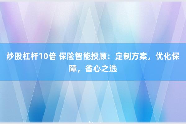炒股杠杆10倍 保险智能投顾：定制方案，优化保障，省心之选