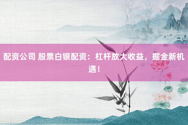 配资公司 股票白银配资：杠杆放大收益，掘金新机遇！