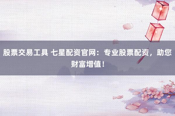 股票交易工具 七星配资官网：专业股票配资，助您财富增值！