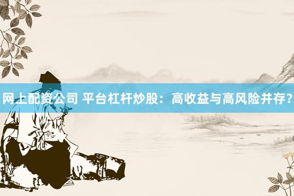 网上配资公司 平台杠杆炒股：高收益与高风险并存？