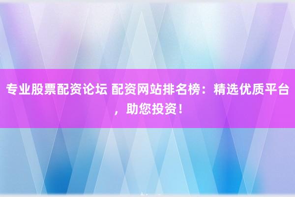 专业股票配资论坛 配资网站排名榜：精选优质平台，助您投资！