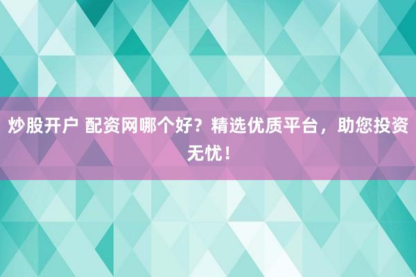 炒股开户 配资网哪个好?精选优质平台,助您投资无忧!