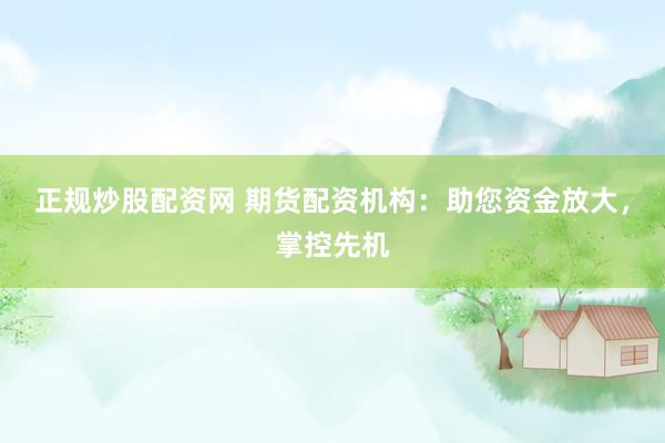 正规炒股配资网 期货配资机构：助您资金放大，掌控先机