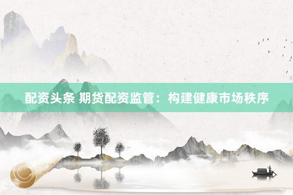 配资头条 期货配资监管:构建健康市场秩序