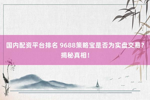 国内配资平台排名 9688策略宝是否为实盘交易？揭秘真相！