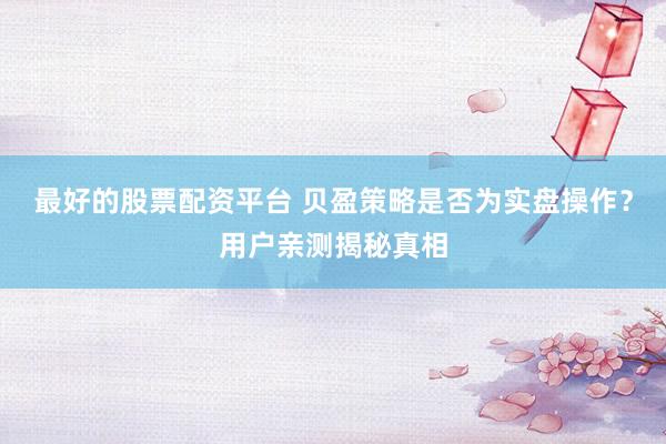 最好的股票配资平台 贝盈策略是否为实盘操作？用户亲测揭秘真相