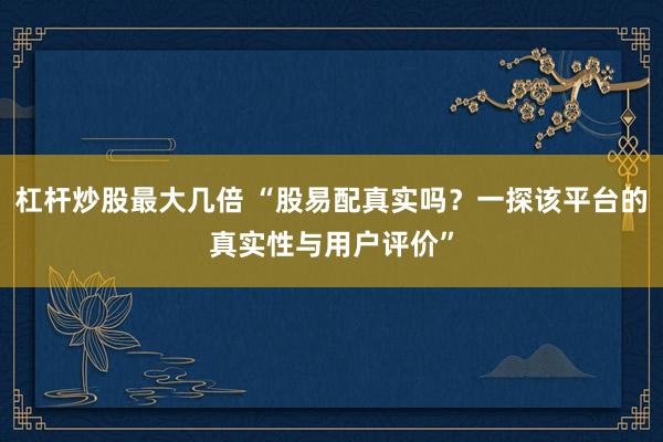 杠杆炒股最大几倍 “股易配真实吗？一探该平台的真实性与用户评价”