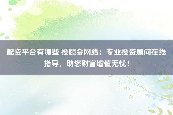 配资平台有哪些 投顾会网站：专业投资顾问在线指导，助您财富增值无忧！