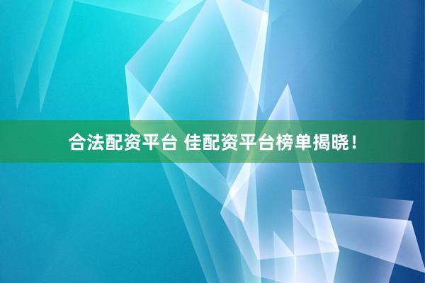合法配资平台 佳配资平台榜单揭晓！