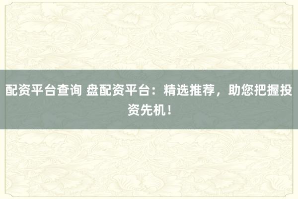 配资平台查询 盘配资平台：精选推荐，助您把握投资先机！