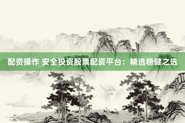 配资操作 安全投资股票配资平台：精选稳健之选