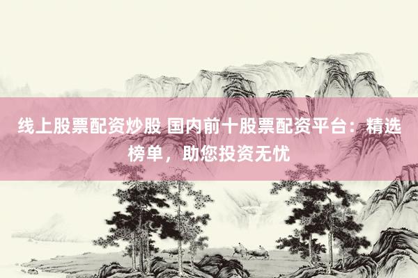 线上股票配资炒股 国内前十股票配资平台：精选榜单，助您投资无忧
