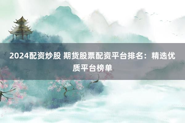 2024配资炒股 期货股票配资平台排名:精选优质平台榜单
