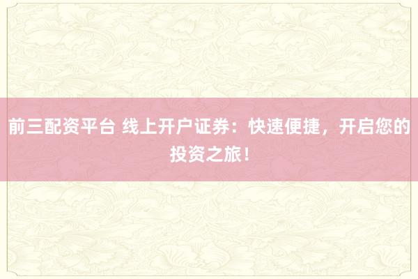 前三配资平台 线上开户证券：快速便捷，开启您的投资之旅！