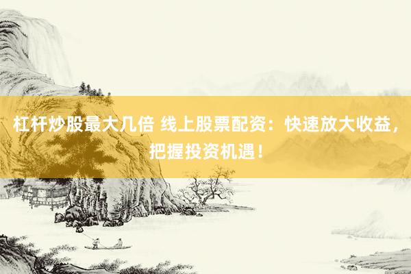杠杆炒股最大几倍 线上股票配资:快速放大收益,把握投资机遇!